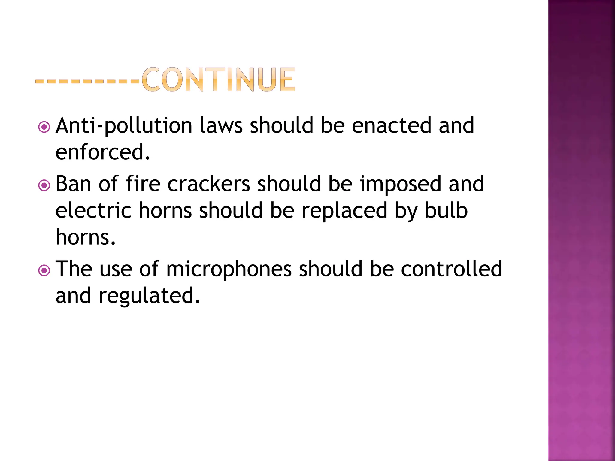  Anti-pollution laws should be enacted and
enforced.
 Ban of fire crackers should be imposed and
electric horns should be replaced by bulb
horns.
 The use of microphones should be controlled
and regulated.
 