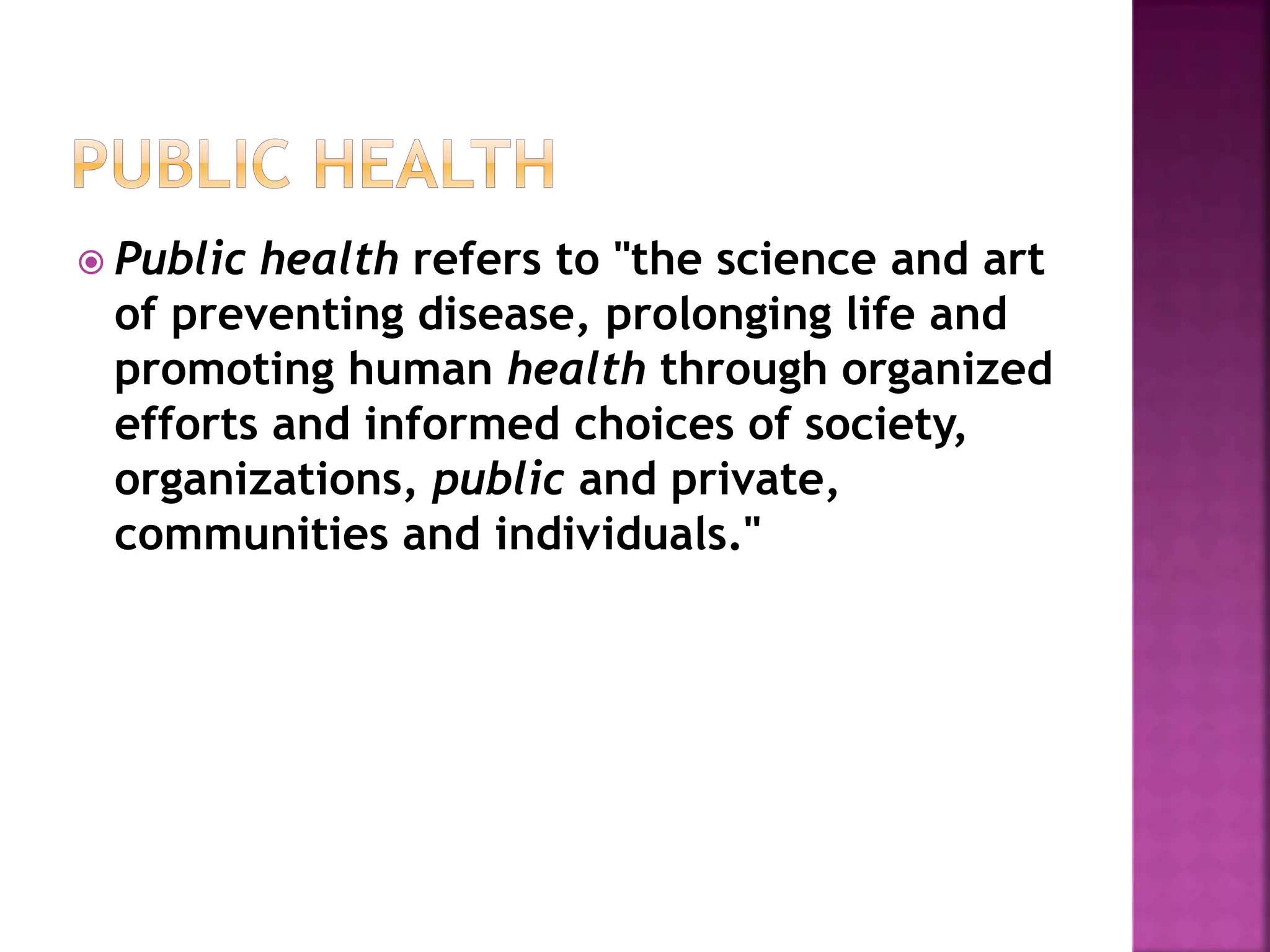  Public health refers to "the science and art
of preventing disease, prolonging life and
promoting human health through organized
efforts and informed choices of society,
organizations, public and private,
communities and individuals."
 
