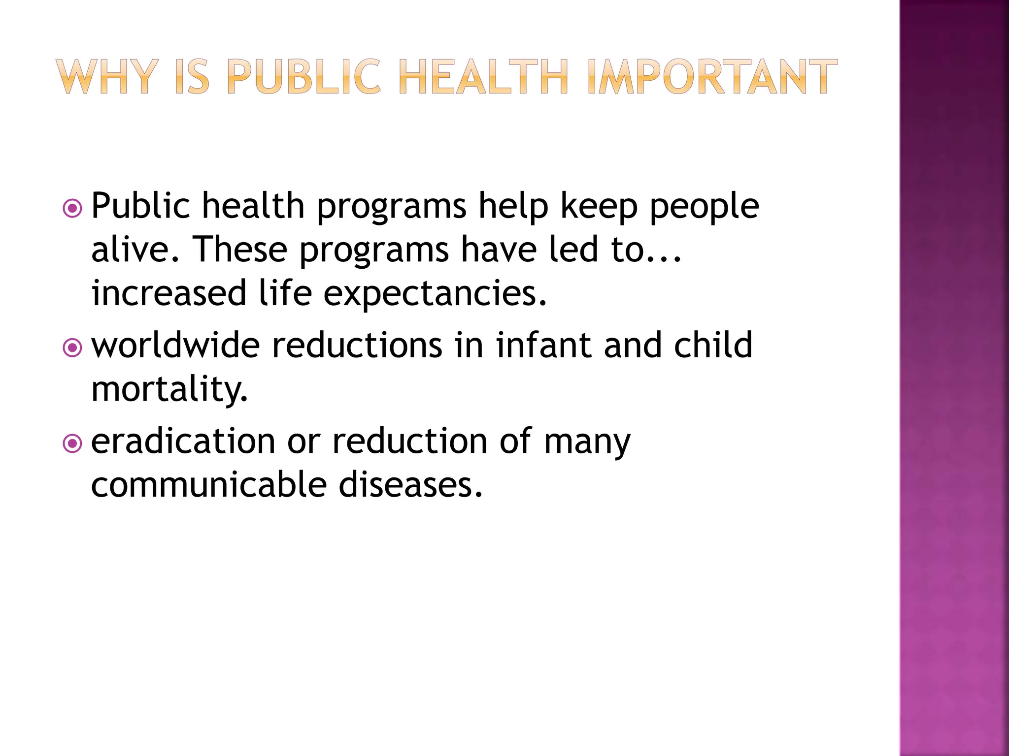 Public health programs help keep people
alive. These programs have led to...
increased life expectancies.
 worldwide reductions in infant and child
mortality.
 eradication or reduction of many
communicable diseases.
 