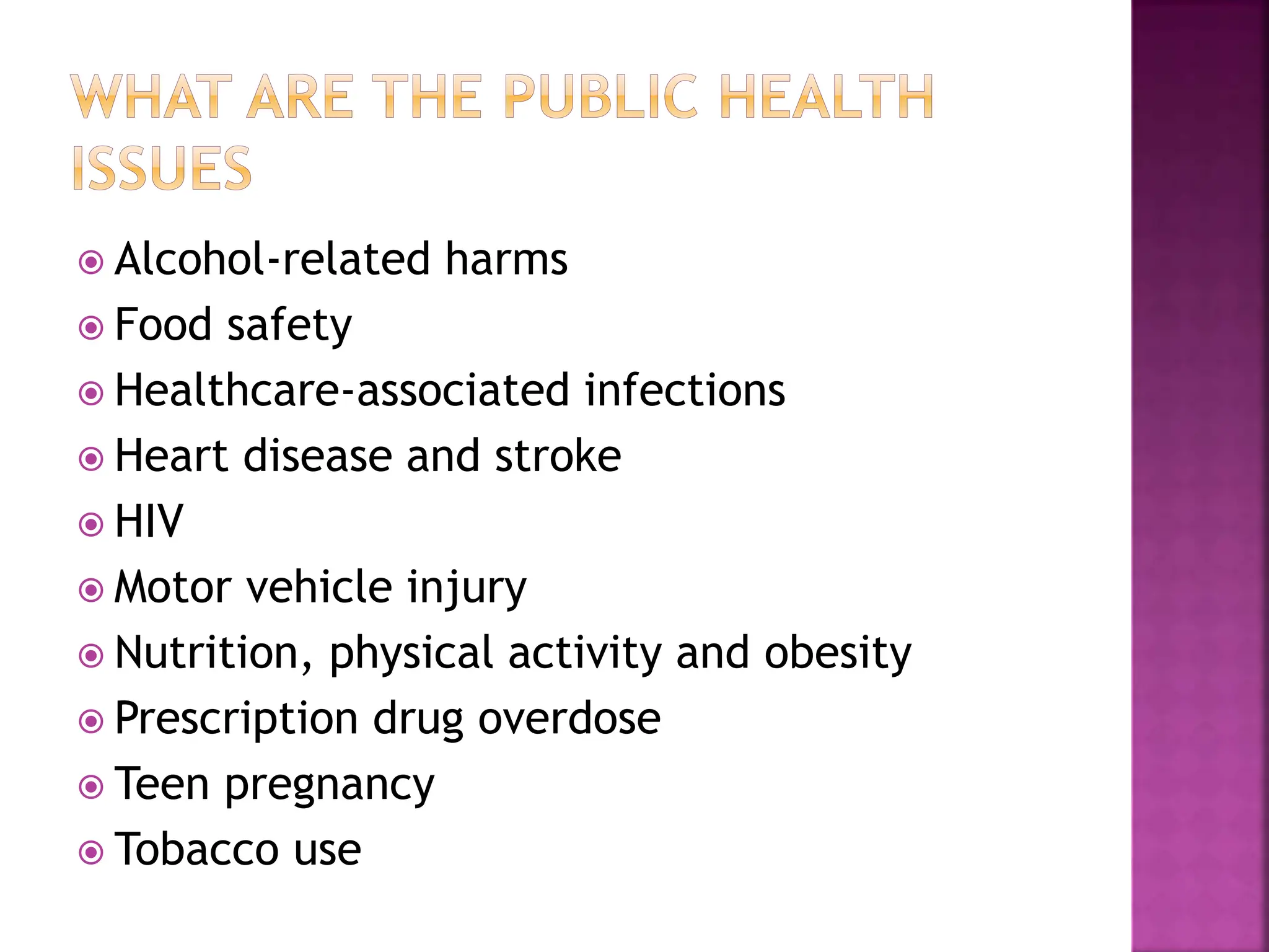  Alcohol-related harms
 Food safety
 Healthcare-associated infections
 Heart disease and stroke
 HIV
 Motor vehicle injury
 Nutrition, physical activity and obesity
 Prescription drug overdose
 Teen pregnancy
 Tobacco use
 