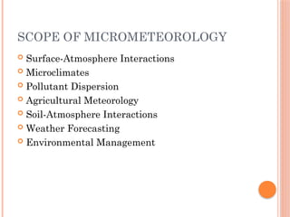 SCOPE OF MICROMETEOROLOGY
 Surface-Atmosphere Interactions
 Microclimates
 Pollutant Dispersion
 Agricultural Meteorology
 Soil-Atmosphere Interactions
 Weather Forecasting
 Environmental Management
 