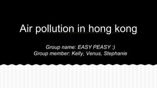 Air pollution in hong kong
Group name: EASY PEASY :)
Group member: Kelly, Venus, Stephanie
 
