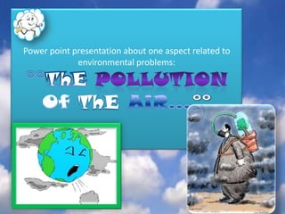 Powerpoint presentation about one aspectrelated to environmental problems:°°ThEPoLLuTiOnOf ThEAiR…°° 