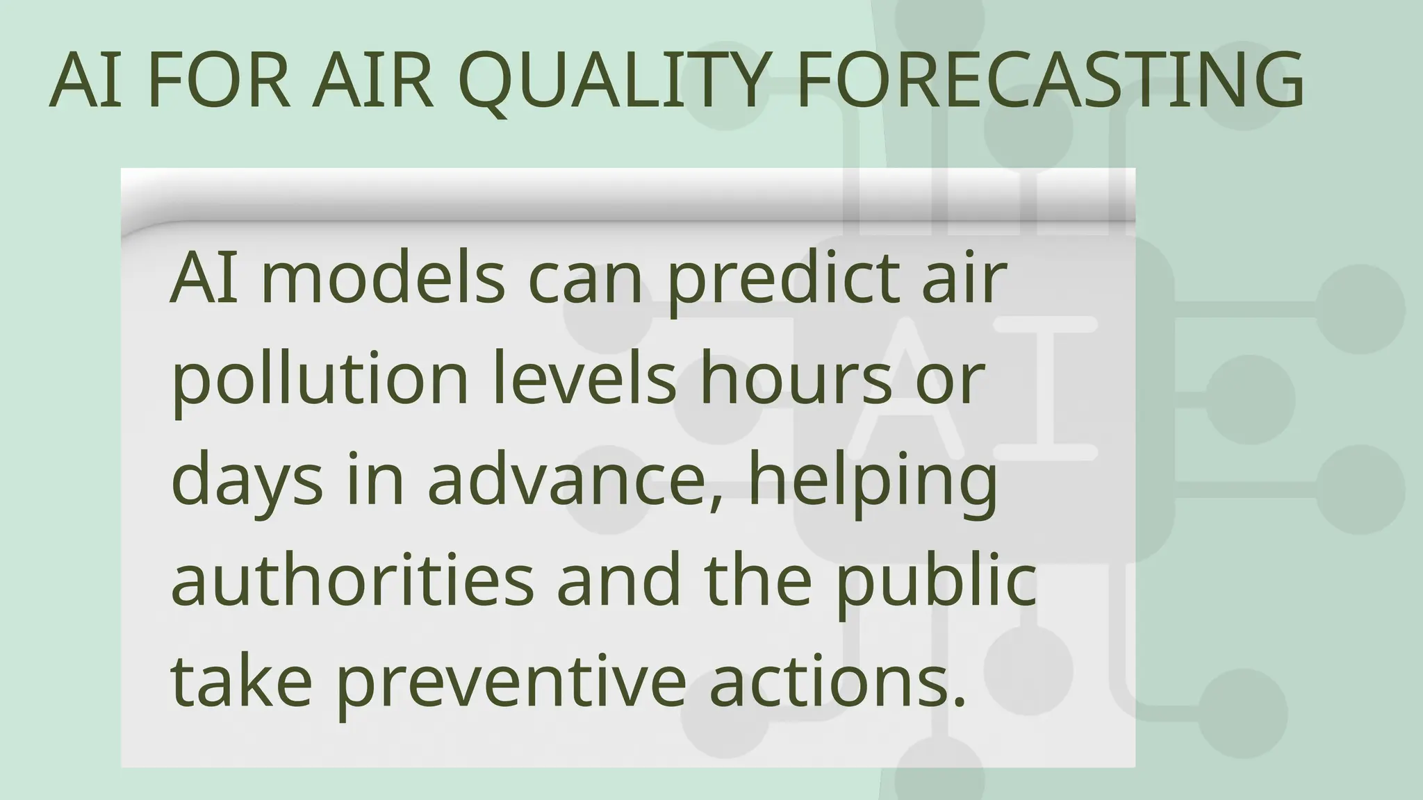 AI FOR AIR QUALITY FORECASTING
AI models can predict air
pollution levels hours or
days in advance, helping
authorities and the public
take preventive actions.
 