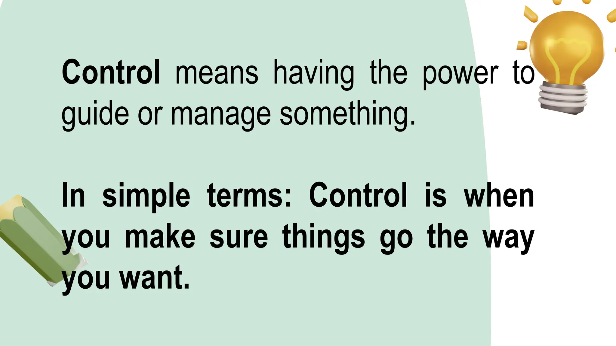 Control means having the power to
guide or manage something.
In simple terms: Control is when
you make sure things go the way
you want.
 