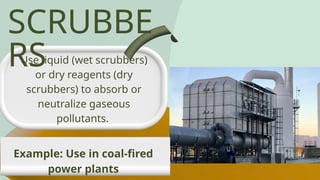 SCRUBBE
RS
Use liquid (wet scrubbers)
or dry reagents (dry
scrubbers) to absorb or
neutralize gaseous
pollutants.
Example: Use in coal-fired
power plants
 