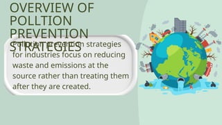 OVERVIEW OF
POLLTION
PREVENTION
STRATEGIES
Pollution prevention strategies
for industries focus on reducing
waste and emissions at the
source rather than treating them
after they are created.
 
