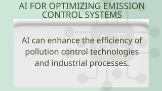 AI FOR OPTIMIZING EMISSION
CONTROL SYSTEMS
AI can enhance the efficiency of
pollution control technologies
and industrial processes.
 