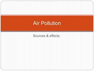 Sources & effects
Air Pollution
 