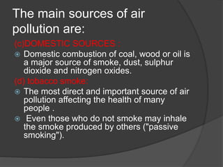 The main sources of air
pollution are:
(c)DOMESTIC SOURCES :
 Domestic combustion of coal, wood or oil is
a major source ...