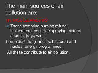 The main sources of air
pollution are:
(e) MISCELLANEOUS:
 These comprise burning refuse,
incinerators, pesticide sprayin...