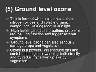 (5) Ground level ozone
 The WHO guidelines are 150–200
μg/m3 (0.076–0.1 ppm) for one hour
exposure and 100–200 μg/m3 (0.0...