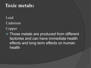 Toxic metals:
Lead
Cadmium
Copper
 Those metals are produced from different
factories and can have immediate health
effects and long term effects on human
health
39
 