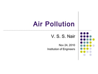 Air Pollution
V. S. S. Nair
Nov 24, 2010
Institution of Engineers
 
