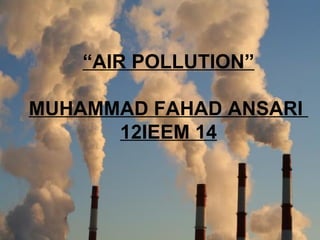 “AIR POLLUTION”

MUHAMMAD FAHAD ANSARI
      12IEEM 14
 