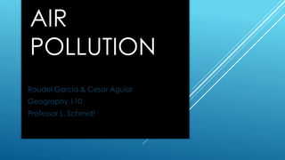 AIR
POLLUTION
Raudel Garcia & Cesar Aguiar
Geography 110
Professor L. Schmidt
 