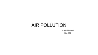 AIR POLLUTION
-Ladi Anudeep
ISM IUK
 
