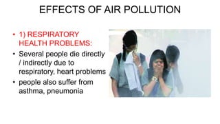 EFFECTS OF AIR POLLUTION
• 1) RESPIRATORY
HEALTH PROBLEMS:
• Several people die directly
/ indirectly due to
respiratory, heart problems
• people also suffer from
asthma, pneumonia
 