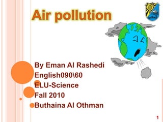 Air pollution By Eman Al Rashedi English0900 ELU-Science Fall 2010 Buthaina Al Othman 1 