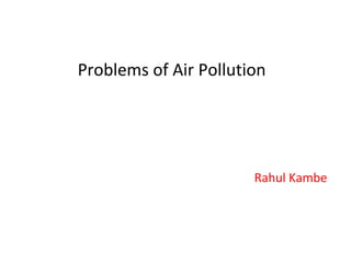 Problems of Air Pollution
Rahul Kambe
 