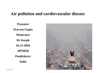 Air pollution and cardiovascular disease
Presenter
Praveen Gupta
Moderator
Dr Joseph
01-11-2018
JIPMER
Pondicherry
India
11/4/2018 1
 