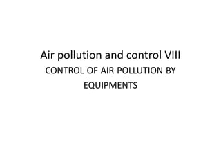 Air pollution and control VIII
CONTROL OF AIR POLLUTION BY
EQUIPMENTS
 