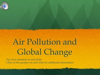 Air Pollution and
Global Change
Pay close attention to each slide.
Click on the speaker on each slide for additional information.
 