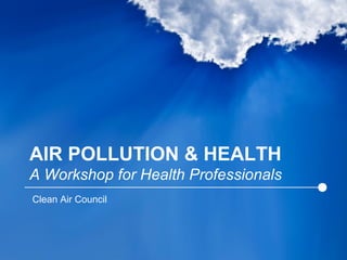AIR POLLUTION & HEALTH
A Workshop for Health Professionals
Clean Air Council
 
