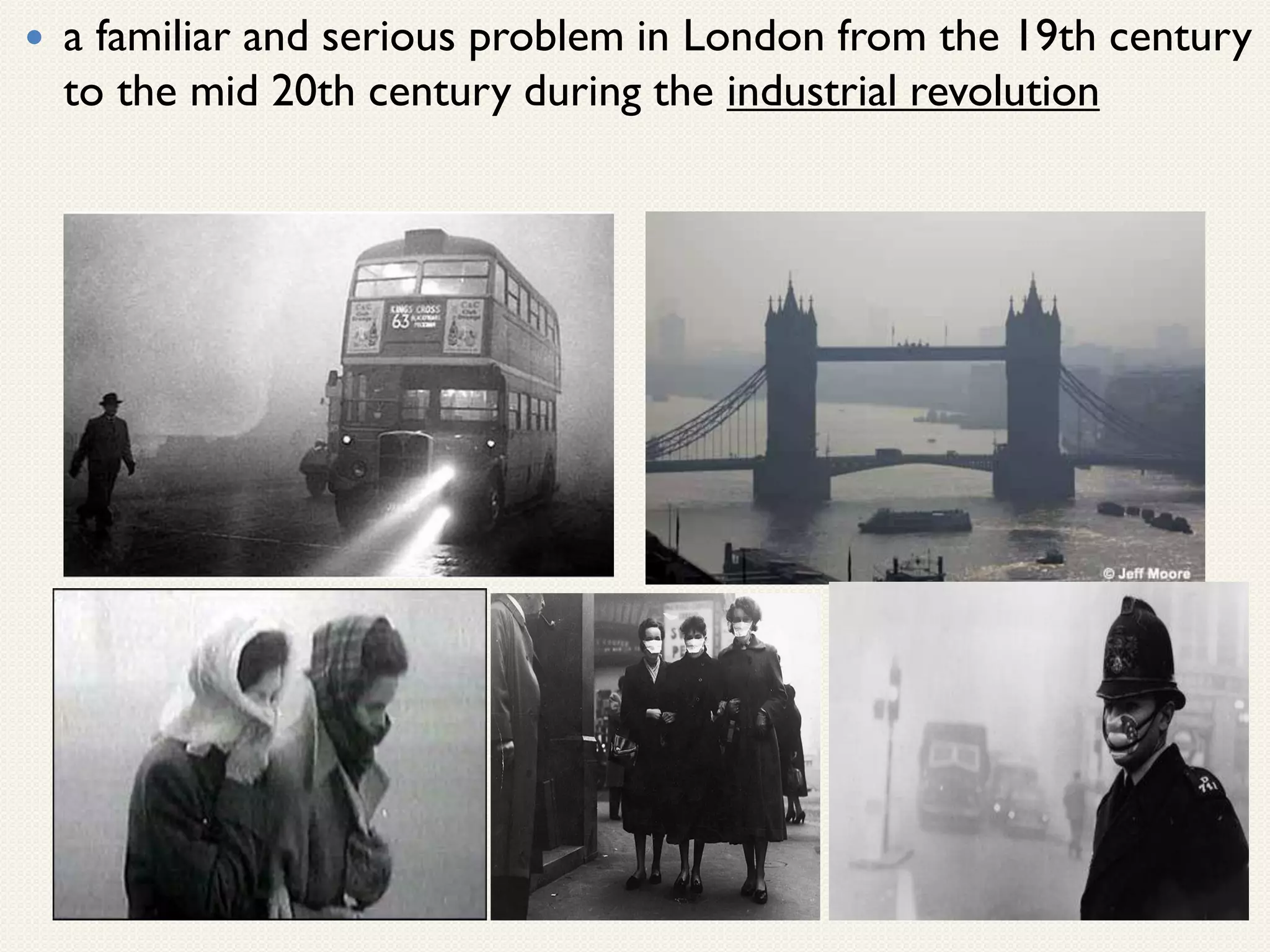  a familiar and serious problem in London from the 19th century
to the mid 20th century during the industrial revolution
 