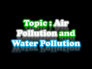 Topic : Air
Pollution and
Water Pollution
 