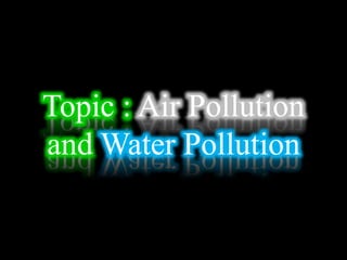 Topic : Air Pollution
and Water Pollution
 