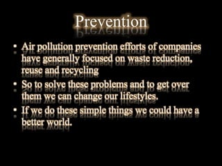 Prevention
• Air pollution prevention efforts of companies
have generally focused on waste reduction,
reuse and recycling
• So to solve these problems and to get over
them we can change our lifestyles.
• If we do these simple things we could have a
better world.
 
