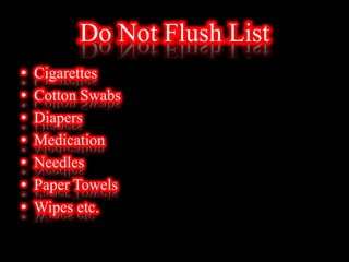 Do Not Flush List
• Cigarettes
• Cotton Swabs
• Diapers
• Medication
• Needles
• Paper Towels
• Wipes etc.
 