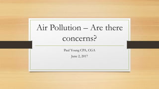 Air Pollution – Are there
concerns?
Paul Young CPA, CGA
June 2, 2017
 
