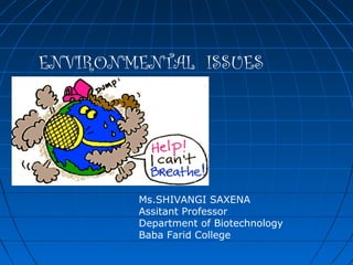 ENVIRONMENTAL ISSUES 
Ms.SHIVANGI SAXENA 
Assitant Professor 
Department of Biotechnology 
Baba Farid College 
 