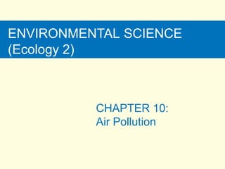 ENVIRONMENTAL SCIENCE
(Ecology 2)
CHAPTER 10:
Air Pollution
 