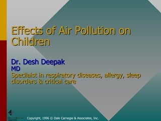 Effects of Air Pollution on
Children
Dr. Desh Deepak
MD
Specilaist in respiratory diseases, allergy, sleep
disorders & critical care




      Copyright, 1996 © Dale Carnegie & Associates, Inc.
 