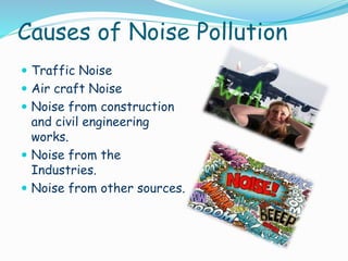 Causes of Noise Pollution
 Traffic Noise
 Air craft Noise
 Noise from construction

and civil engineering
works.
 Noise from the
Industries.
 Noise from other sources.

 
