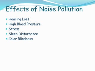 Effects of Noise Pollution
 Hearing Loss
 High Blood Pressure
 Stress
 Sleep Disturbance
 Color Blindness

 