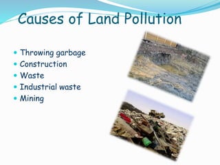 Causes of Land Pollution
 Throwing garbage
 Construction
 Waste

 Industrial waste
 Mining

 