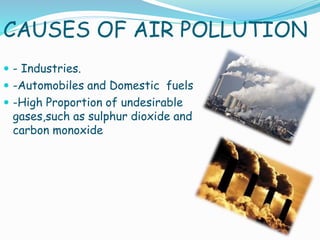 CAUSES OF AIR POLLUTION
 - Industries.
 -Automobiles and Domestic fuels

 -High Proportion of undesirable

gases,such as sulphur dioxide and
carbon monoxide

 