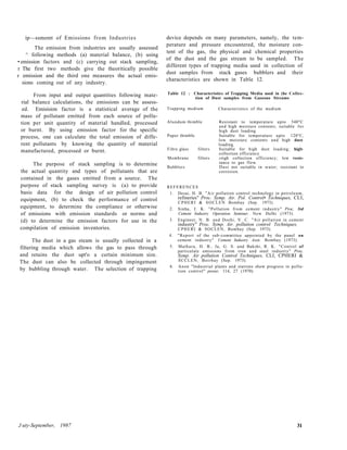 ip—ssmemt of Emissions from Industries
The emission from industries are usually assessed
^ following methods (a) material balance, (b) using
• emission factors and (c) carrying out stack sampling,
r The first two methods give the theoritically possible
r emission and the third one measures the actual emis-
sions coming out of any industry.
From input and output quantities following mate-
rial balance calculations, the emissions can be assess-
ed. Emisision factor is a statistical average of the
mass of pollutant emitted from each source of pollu-
tion per unit quantity of material handled, processed
or burnt. By using emission factor for the specific
process, one can calculate the total emission of diffe-
rent pollutants by knowing the quantity of material
manufactured, processed or burnt.
The purpose of stack sampling is to determine
the actual quantity and types of pollutants that are
contained in the gases emitted from a source. The
purpose of stack sampling survey is (a) to provide
basic data for the design of air pollution control
equipment, (b) to check the performance of control
equipment, to determine the compliance or otherwise
of emissions with emission standards or norms and
(d) to determine the emission factors for use in the
compilation of emission inventories.
The dust in a gas steam is usually collected in a
filtering media which allows the gas to pass through
and retains the dust upt'o a certain minimum size.
The dust can also be collected through impingement
by bubbling through water. The selection of trapping
device depends on many parameters, namely, the tem-
perature and pressure encountered, the moisture con-
tent of the gas, the physical and chemical properties
of the dust and the gas stream to be sampled. The
different types of trapping media used in collection of
dust samples from stack gases bubblers and their
characteristics are shown in Table 12.
Table 12 : Characteristics of Trapping Media used in (he Collec-
tion of Dust samples from Gaseous Streams
Trapping medium Characteristics of the medium
Alundum thimble Resistant to temperature upto 540°C
and high moisture contents; suitable for
high dust loading.
Paper thimble Suitable for temperature upto 120°C,
low moisture contents and high dust
loading.
Fibre glass filters Suitable for high dust loading; higlv
collection efficiency.
Membrane filters ±tigh collection efficiency; low resis-
tance to gas flow.
Bubblers Dust not suitable in water; resistant to
corrosion.
REFERENCES
1. Desai, H. B. "Air pollution control technology in petroleum,
refineries" Proc. Symp. Air. Pol. Control• Techniques, CLI,
CPHERI & SOCLEN Bombay (Sep. 1973).
2. Sinha, J. K. "Pollution from cement industry" Proc. 3rd
Cement Industry Operation Seminar, New Delhi (1973).
3. Engineer, N. B. and Doshi, V. C. "Air pollution in cement
industry" Proc. Symp. Air. pollution control Techniques,
CPHERI & SOCLEN, Bombay (Sep. 1973).
4. "Report of the sub-committee appointed by the panel on
cement industry" Cement Industry Assn. Bombay (1973).
5. Mathura, H. B., Ja, G. S. and Bakshi, R. K. "Control of
particulate emissions from iron and steel industry" Proc.
Symp. Air pollution Control Techniques, CLI, CPHERI &
SCCLEN, Boirbay (Sep. 1973).
6. Anon "Industrial plants and stations show progress in pollu-
tion control" power, 114, 27 (1970).
J uty-September, 1987 31
 