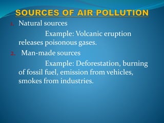 1. Natural sources
Example: Volcanic eruption
releases poisonous gases.
2. Man-made sources
Example: Deforestation, burning
of fossil fuel, emission from vehicles,
smokes from industries.
 