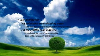Cost distribution
If pollutants are emitted by autos
–Cost and damages are distributed on the population
If the emitter is an industry
–It can injure the rest of the community
–Costs will be unequally distributed
 