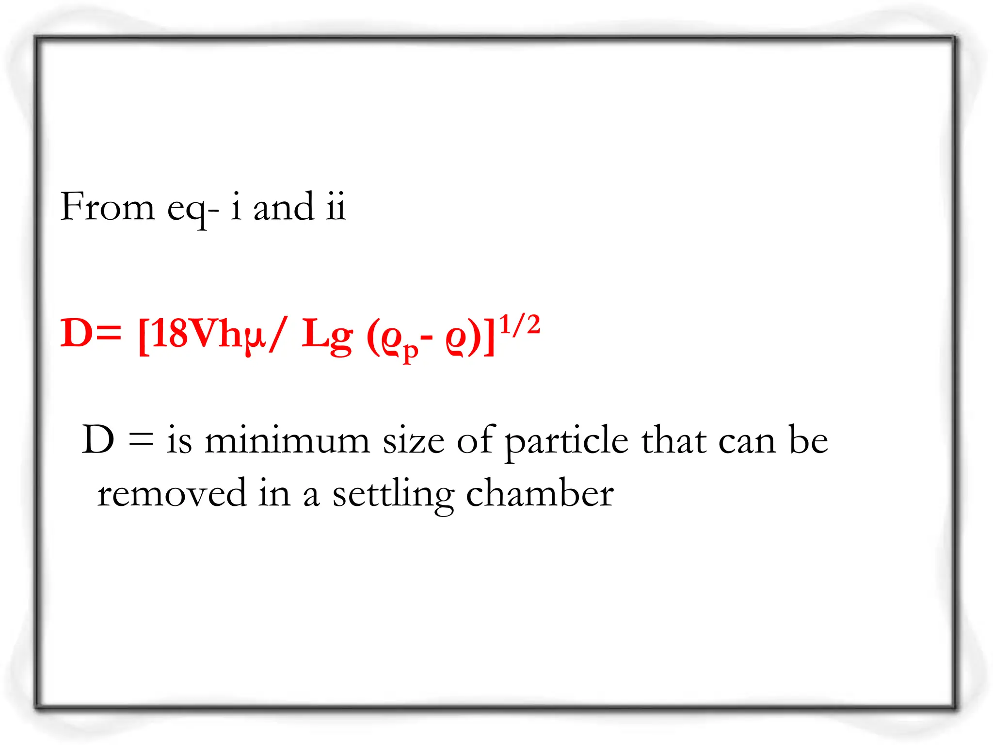 From eq- i and ii
D= [18Vhμ/ Lg (ρp- ρ)]1/2
D = is minimum size of particle that can be
removed in a settling chamber
 