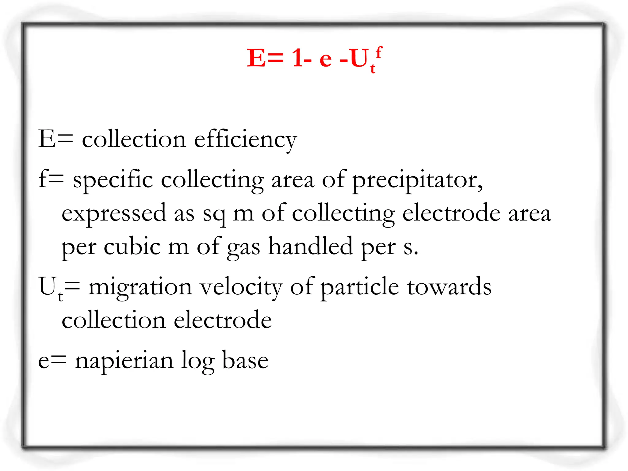 E= 1- e -Ut
f
E= collection efficiency
f= specific collecting area of precipitator,
expressed as sq m of collecting electrode area
per cubic m of gas handled per s.
Ut= migration velocity of particle towards
collection electrode
e= napierian log base
 