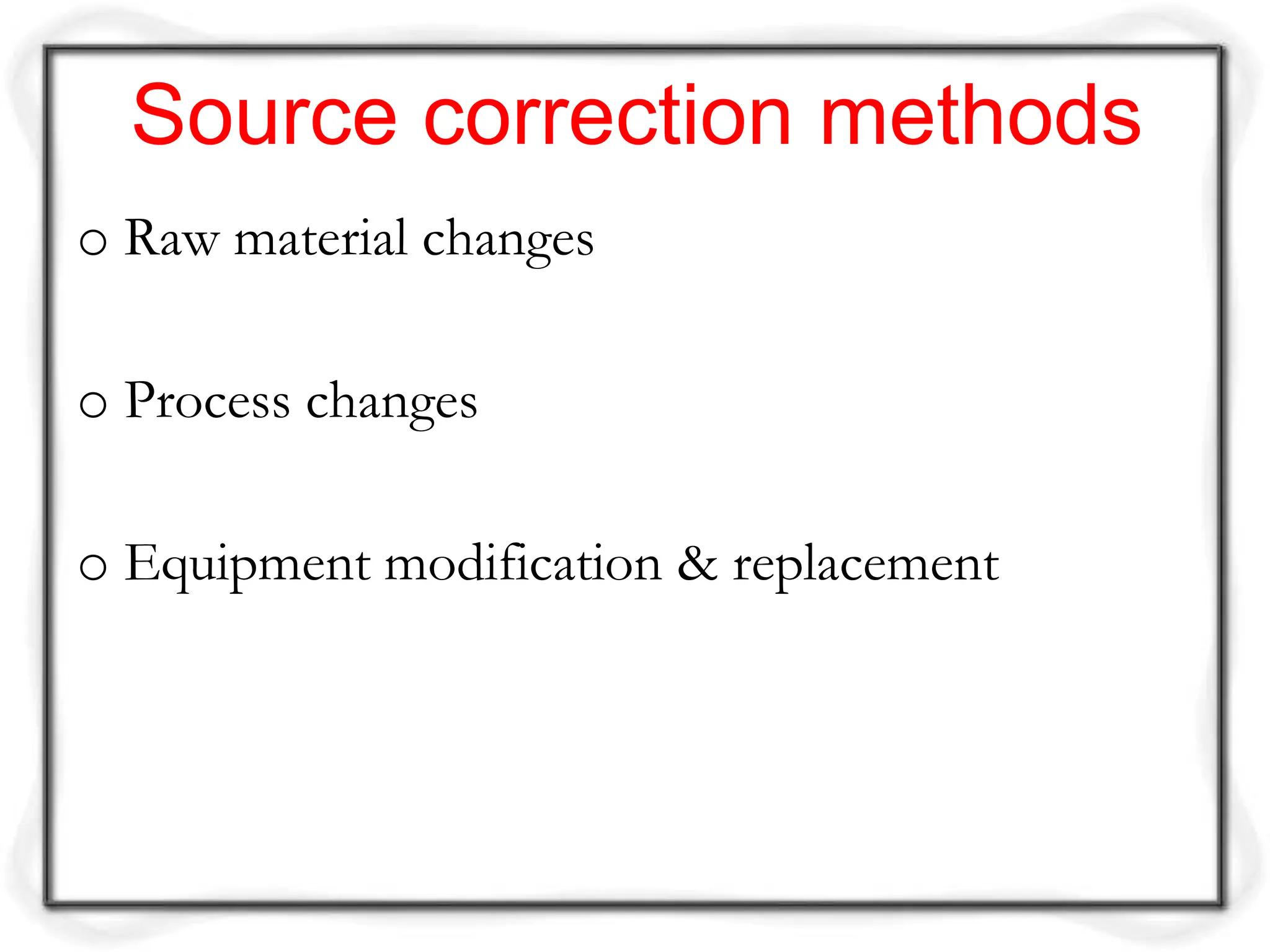 Source correction methods
o Raw material changes
o Process changes
o Equipment modification & replacement
 