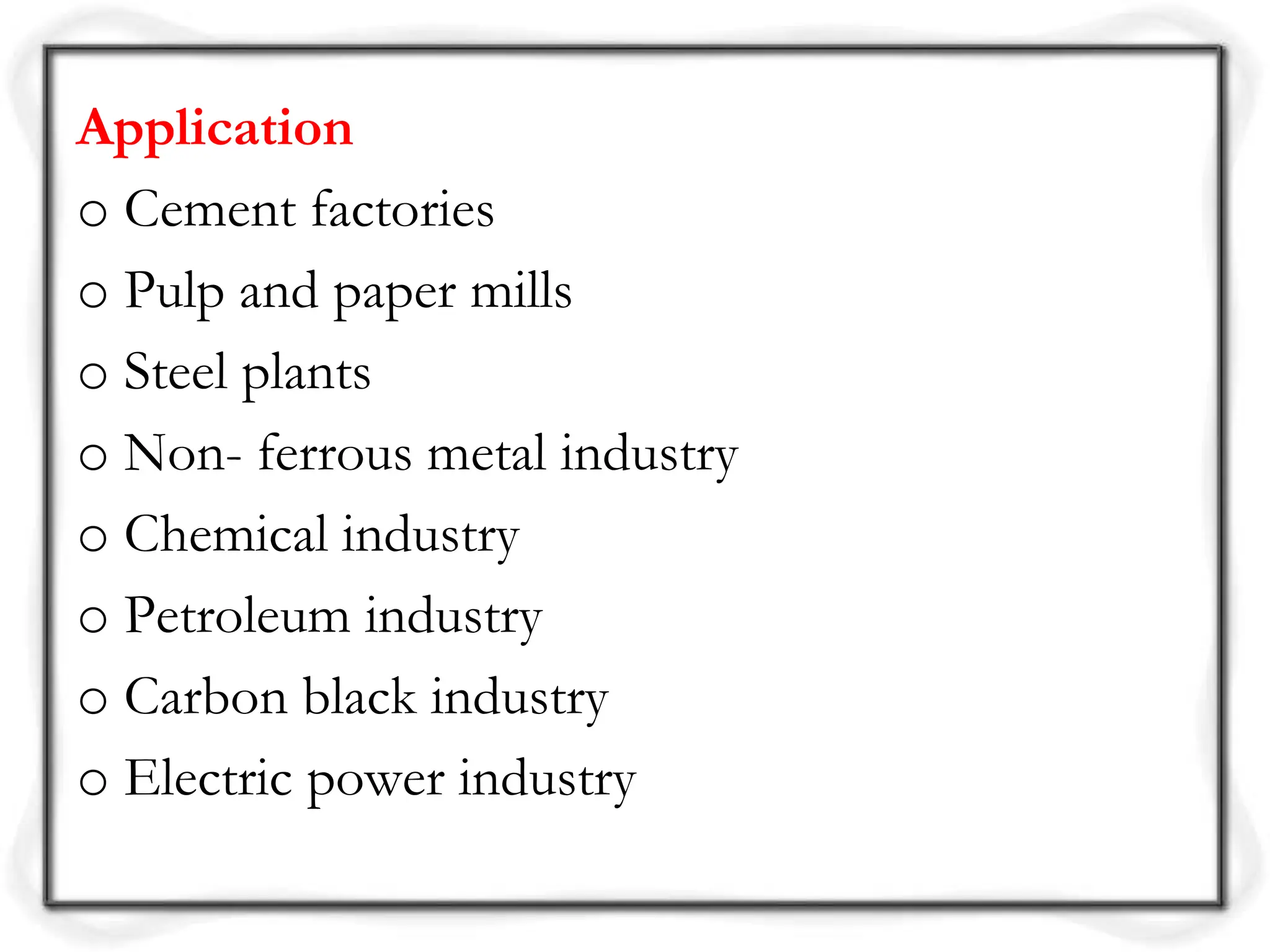 Application
o Cement factories
o Pulp and paper mills
o Steel plants
o Non- ferrous metal industry
o Chemical industry
o Petroleum industry
o Carbon black industry
o Electric power industry
 