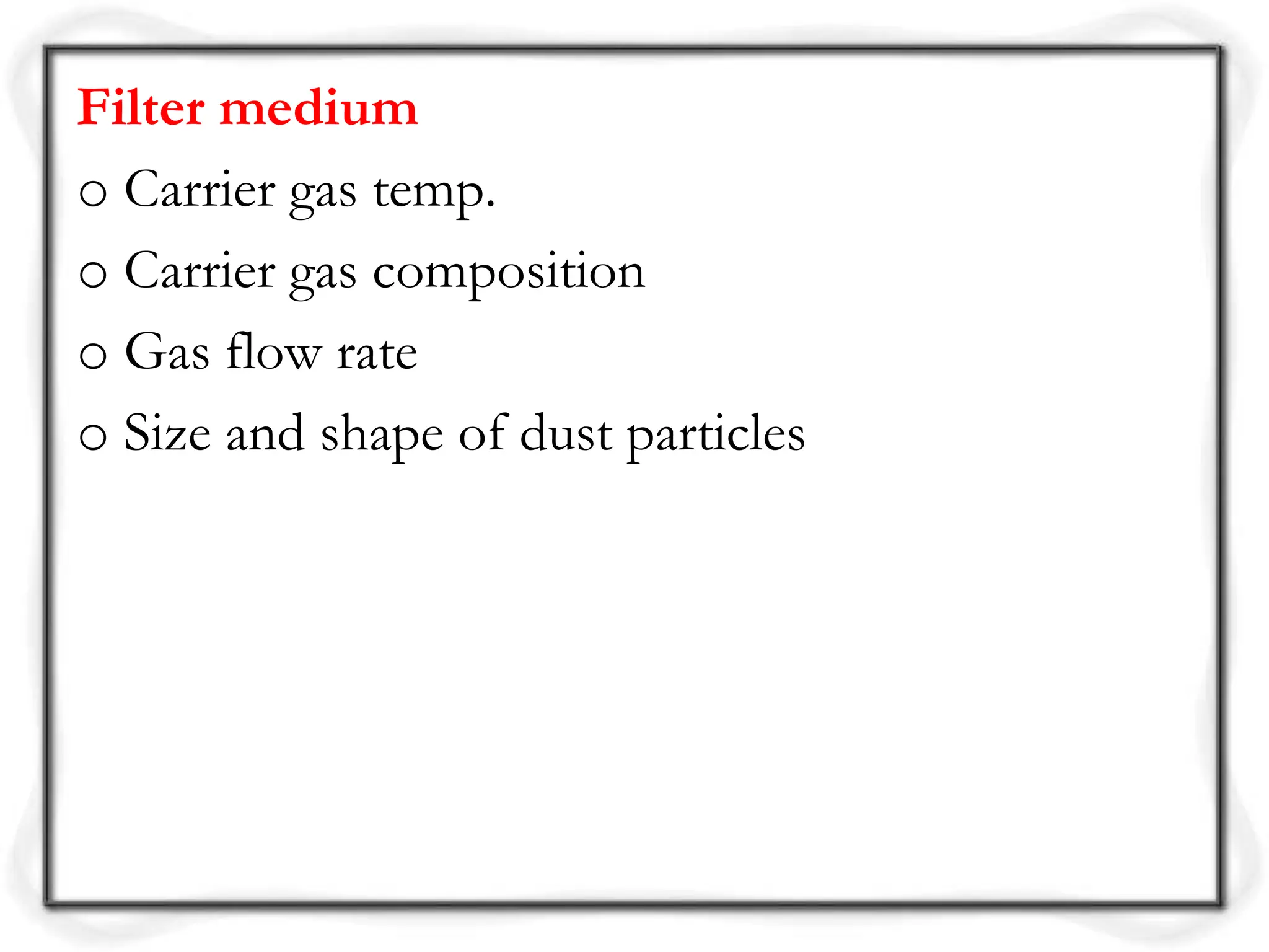 Filter medium
o Carrier gas temp.
o Carrier gas composition
o Gas flow rate
o Size and shape of dust particles
 