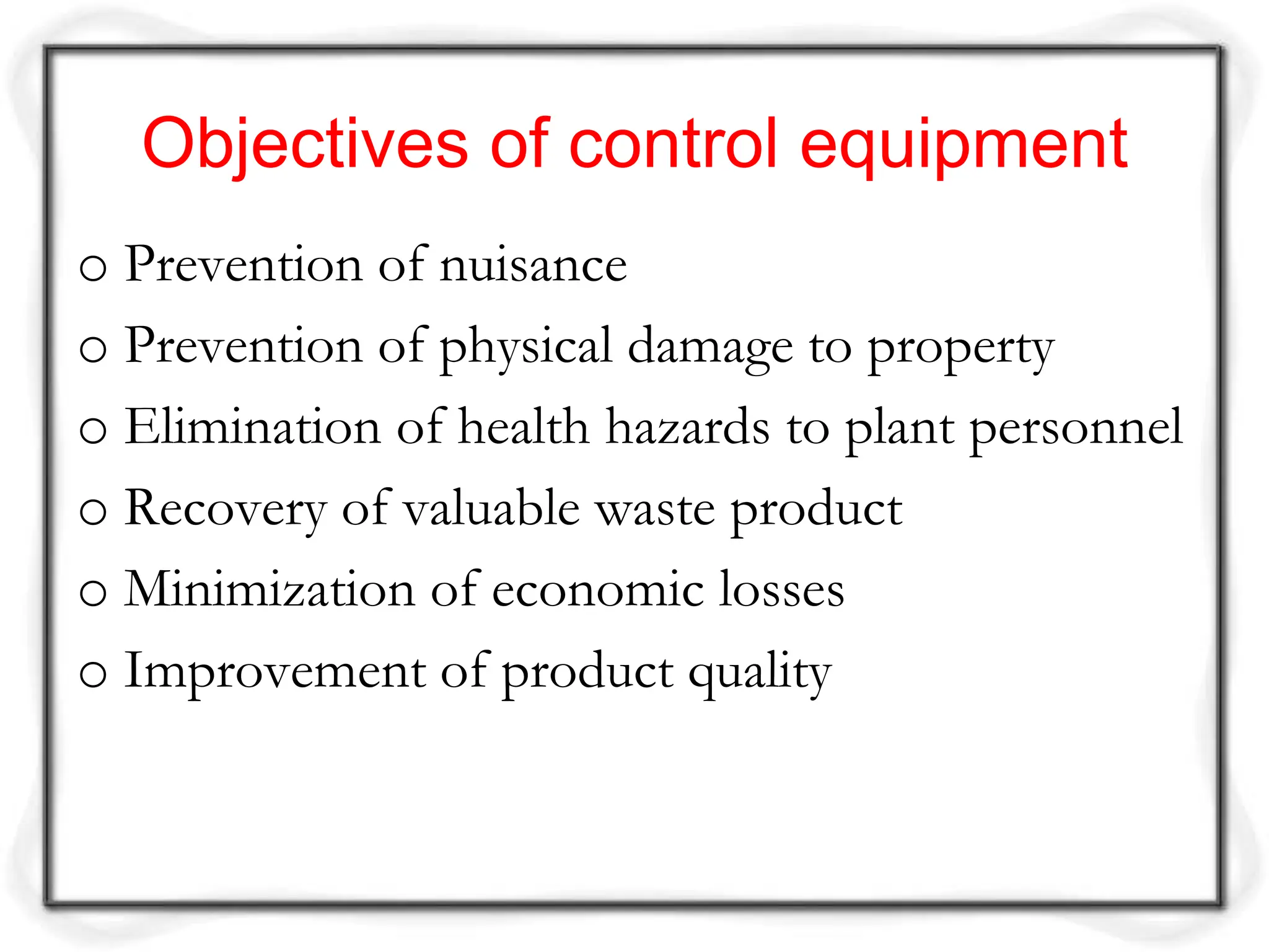 Objectives of control equipment
o Prevention of nuisance
o Prevention of physical damage to property
o Elimination of health hazards to plant personnel
o Recovery of valuable waste product
o Minimization of economic losses
o Improvement of product quality
 